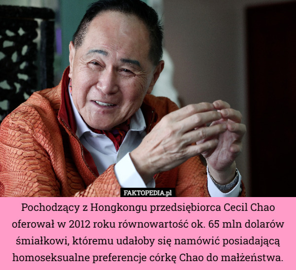 Pochodzący z Hongkongu przedsiębiorca Cecil Chao oferował w 2012 roku równowartość ok. 65 mln dolarów śmiałkowi, któremu udałoby się namówić posiadającą homoseksualne preferencje córkę Chao do małżeństwa. 