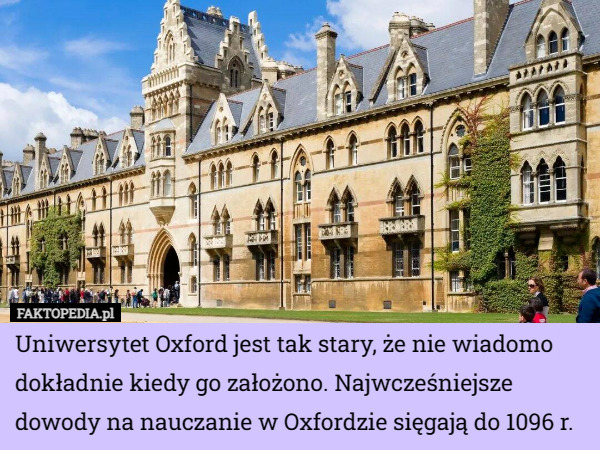 Uniwersytet Oxford jest tak stary, że nie wiadomo dokładnie kiedy go założono. Najwcześniejsze dowody na nauczanie w Oxfordzie sięgają do 1096 r. 