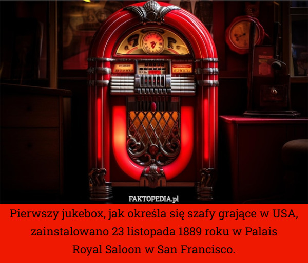 Pierwszy jukebox, jak określa się szafy grające w USA, zainstalowano 23 listopada 1889 roku w Palais
 Royal Saloon w San Francisco. 