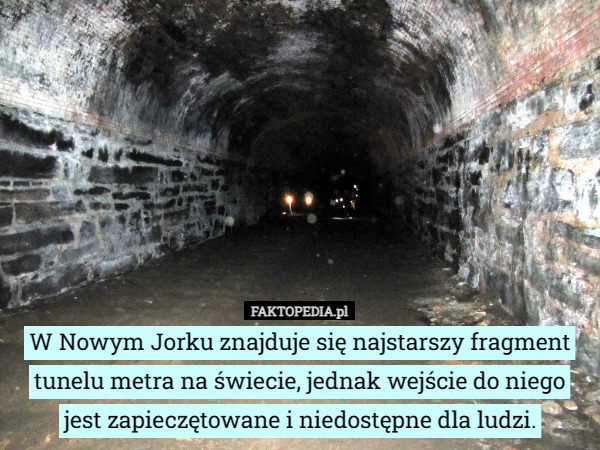 W Nowym Jorku znajduje się najstarszy fragment tunelu metra na świecie, jednak wejście do niego jest zapieczętowane i niedostępne dla ludzi. 