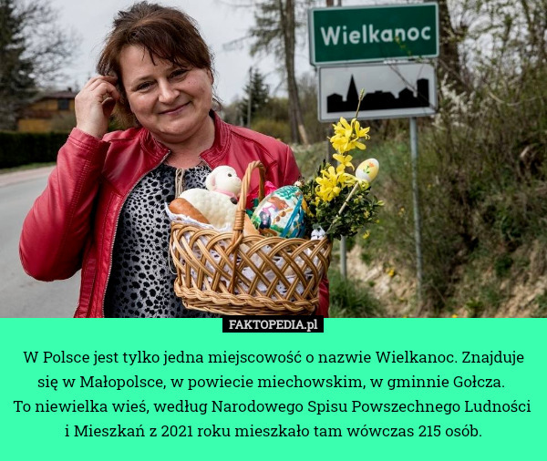 W Polsce jest tylko jedna miejscowość o nazwie Wielkanoc. Znajduje się w Małopolsce, w powiecie miechowskim, w gminnie Gołcza. 
To niewielka wieś, według Narodowego Spisu Powszechnego Ludności 
i Mieszkań z 2021 roku mieszkało tam wówczas 215 osób. 