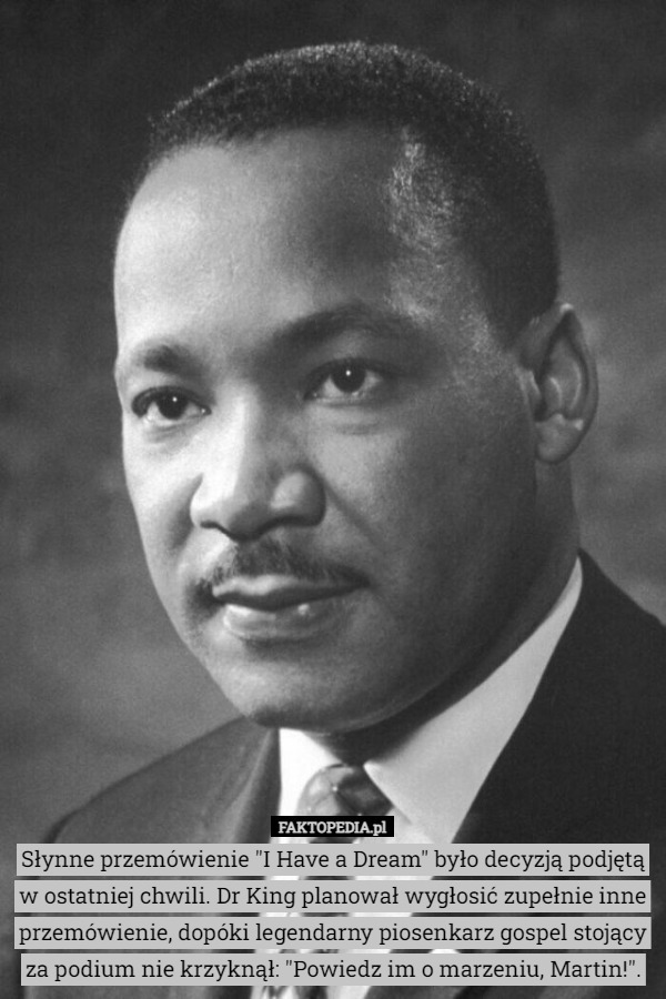 Słynne przemówienie "I Have a Dream" było decyzją podjętą w ostatniej chwili. Dr King planował wygłosić zupełnie inne przemówienie, dopóki legendarny piosenkarz gospel stojący za podium nie krzyknął: "Powiedz im o marzeniu, Martin!". 