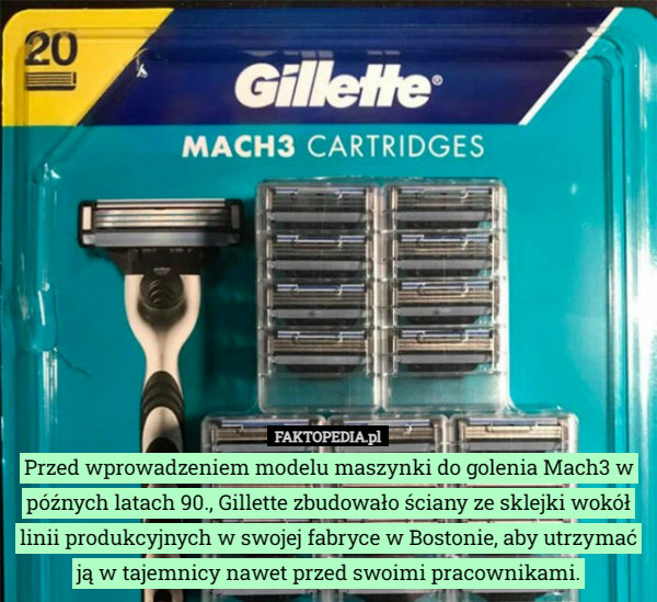 Przed wprowadzeniem modelu maszynki do golenia Mach3 w późnych latach 90., Gillette zbudowało ściany ze sklejki wokół linii produkcyjnych w swojej fabryce w Bostonie, aby utrzymać ją w tajemnicy nawet przed swoimi pracownikami. 