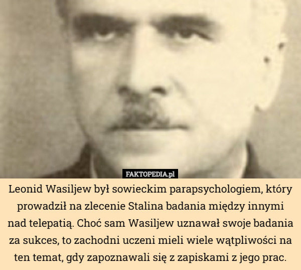 Leonid Wasiljew był sowieckim parapsychologiem, który prowadził na zlecenie Stalina badania między innymi nad telepatią. Choć sam Wasiljew uznawał swoje badania za sukces, to zachodni uczeni mieli wiele wątpliwości na ten temat, gdy zapoznawali się z zapiskami z jego prac. 