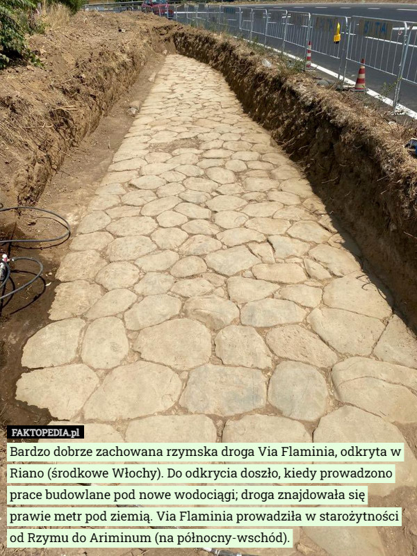 Bardzo dobrze zachowana rzymska droga Via Flaminia, odkryta w Riano (środkowe Włochy). Do odkrycia doszło, kiedy prowadzono prace budowlane pod nowe wodociągi; droga znajdowała się prawie metr pod ziemią. Via Flaminia prowadziła w starożytności od Rzymu do Ariminum (na północny-wschód). 
