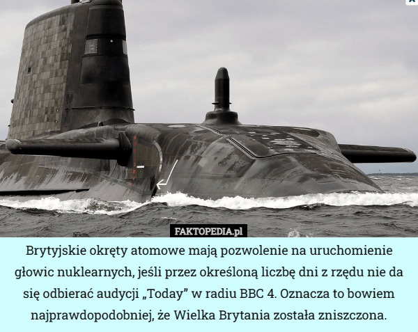 Brytyjskie okręty atomowe mają pozwolenie na uruchomienie głowic nuklearnych, jeśli przez określoną liczbę dni z rzędu nie da się odbierać audycji „Today” w radiu BBC 4. Oznacza to bowiem najprawdopodobniej, że Wielka Brytania została zniszczona. 
