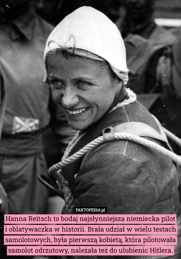 Hanna Reitsch to bodaj najsłynniejsza niemiecka pilot i oblatywaczka w historii. Brała udział w wielu testach samolotowych, była pierwszą kobietą, która pilotowała samolot odrzutowy, należała też do ulubienic Hitlera. 