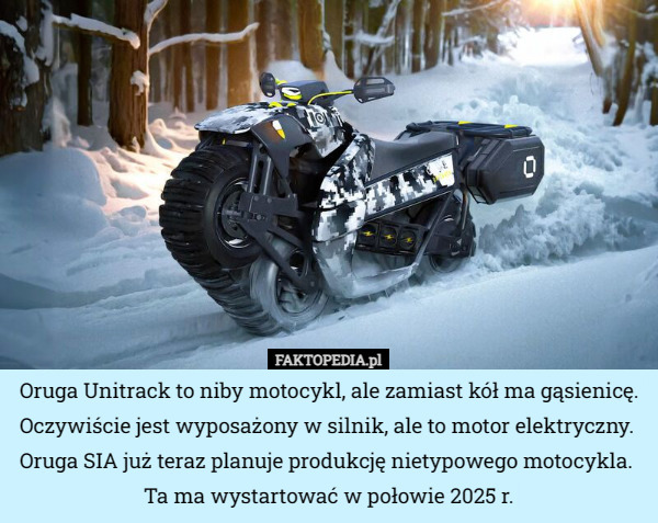Oruga Unitrack to niby motocykl, ale zamiast kół ma gąsienicę. Oczywiście jest wyposażony w silnik, ale to motor elektryczny. 
Oruga SIA już teraz planuje produkcję nietypowego motocykla. 
Ta ma wystartować w połowie 2025 r. 