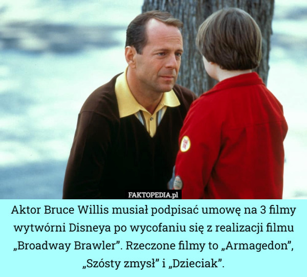 Aktor Bruce Willis musiał podpisać umowę na 3 filmy wytwórni Disneya po wycofaniu się z realizacji filmu „Broadway Brawler”. Rzeczone filmy to „Armagedon”, „Szósty zmysł” i „Dzieciak”. 