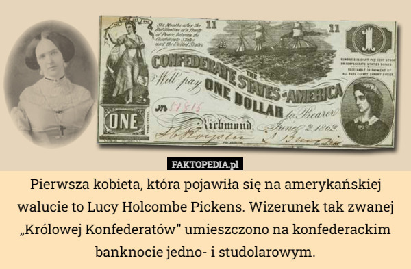 Pierwsza kobieta, która pojawiła się na amerykańskiej walucie to Lucy Holcombe Pickens. Wizerunek tak zwanej „Królowej Konfederatów” umieszczono na konfederackim banknocie jedno- i studolarowym. 